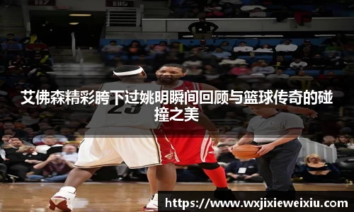 艾佛森精彩胯下过姚明瞬间回顾与篮球传奇的碰撞之美