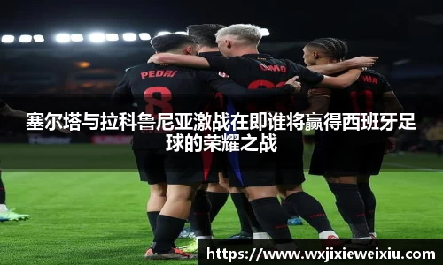 塞尔塔与拉科鲁尼亚激战在即谁将赢得西班牙足球的荣耀之战