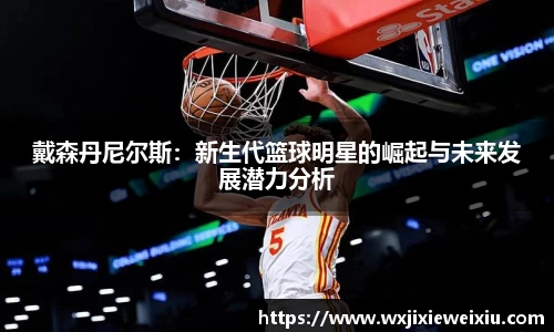 戴森丹尼尔斯：新生代篮球明星的崛起与未来发展潜力分析