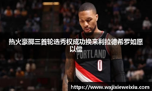 热火豪掷三首轮选秀权成功换来利拉德希罗如愿以偿