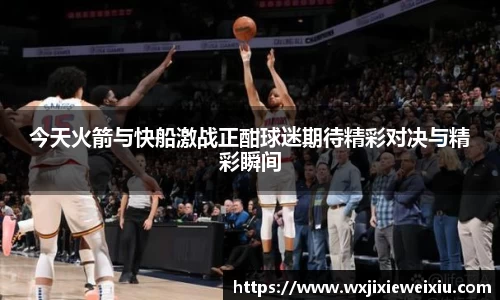 今天火箭与快船激战正酣球迷期待精彩对决与精彩瞬间